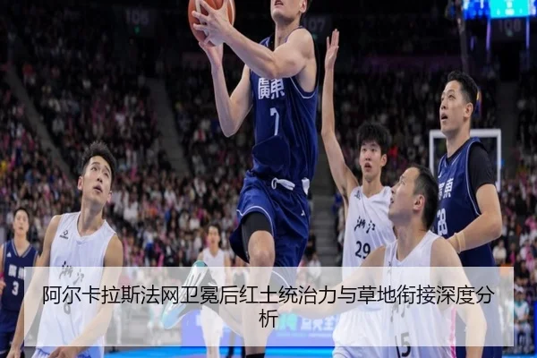 阿尔卡拉斯法网卫冕后红土统治力与草地衔接深度分析